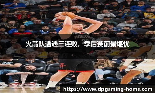 火箭队遭遇三连败，季后赛前景堪忧