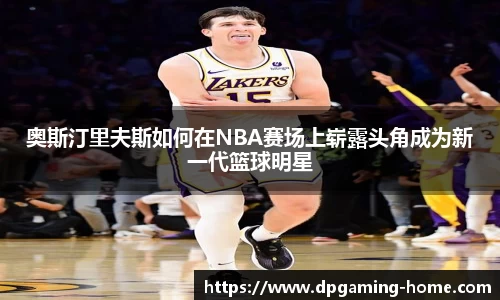 奥斯汀里夫斯如何在NBA赛场上崭露头角成为新一代篮球明星